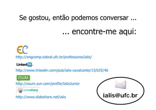 Se gostou então podemos conversar ...
     gostou,

                            ... encontre me aqui:
                                encontre-me


http://engcomp.sobral.ufc.br/professores/ialis/


http://www.linkedin.com/pub/ialis-cavalcante/13/b35/46


http://osum.sun.com/profile/IalisJunior


http://www.slideshare.net/ialis                   ialis@ufc.br
 