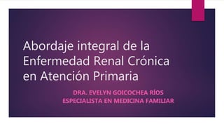 Abordaje integral de la
Enfermedad Renal Crónica
en Atención Primaria
DRA. EVELYN GOICOCHEA RÍOS
ESPECIALISTA EN MEDICINA FAMILIAR
 