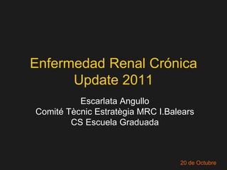 Enfermedad Renal Crónica
      Update 2011
          Escarlata Angullo
Comité Tècnic Estratègia MRC I.Balears
        CS Escuela Graduada



                                  20 de Octubre
 