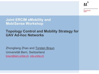 Joint ERCIM eMobility and
MobiSense Workshop

Topology Control and Mobility Strategy for
UAV Ad-hoc Networks


Zhongliang Zhao and Torsten Braun
Universität Bern, Switzerland
braun@iam.unibe.ch, cds.unibe.ch
 
