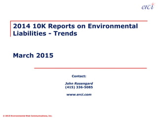 © 2015 Environmental Risk Communications, Inc.
Contact:
John Rosengard
(415) 336-5085
www.erci.com
2014 10K Reports on Environmental
Liabilities - Trends
March 2015
 