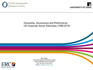 Nick Wilson
Credit Management Research Centre
Leeds University Business School
Tel: +44 (0) 113 343 4472
Email: nw@lubs.leeds.ac.uk
Ownership, Governance and Performance:
UK Corporate Sector Data-base (1998-2013)
 