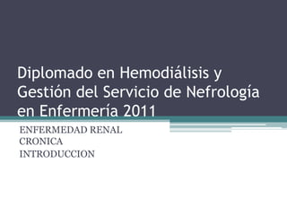 Diplomado en Hemodiálisis y Gestión del Servicio de Nefrología en Enfermería 2011 ENFERMEDAD RENAL CRONICA  INTRODUCCION 