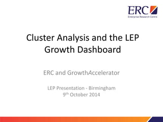 Cluster Analysis and the LEP
Growth Dashboard
ERC and GrowthAccelerator
LEP Presentation - Birmingham
9th October 2014
 