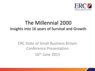The Millennial 2000
Insights into 16 years of Survival and Growth
ERC State of Small Business Britain
Conference Presentation
16th June 2015
 