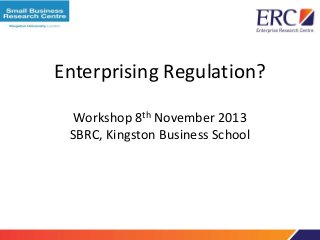 Enterprising Regulation?
Workshop 8th November 2013
SBRC, Kingston Business School
 
