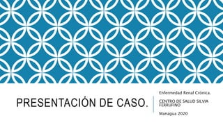 PRESENTACIÓN DE CASO.
Enfermedad Renal Crónica.
CENTRO DE SALUD SILVIA
FERRUFINO
Managua 2020
 