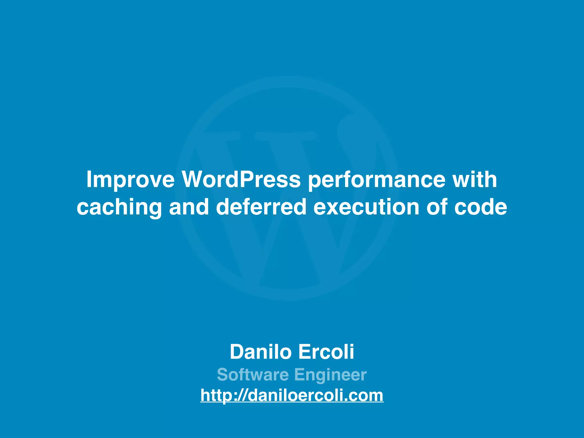 Danilo Ercoli Software Engineer http://daniloercoli.com Improve WordPress performance with caching and deferred execution of code 