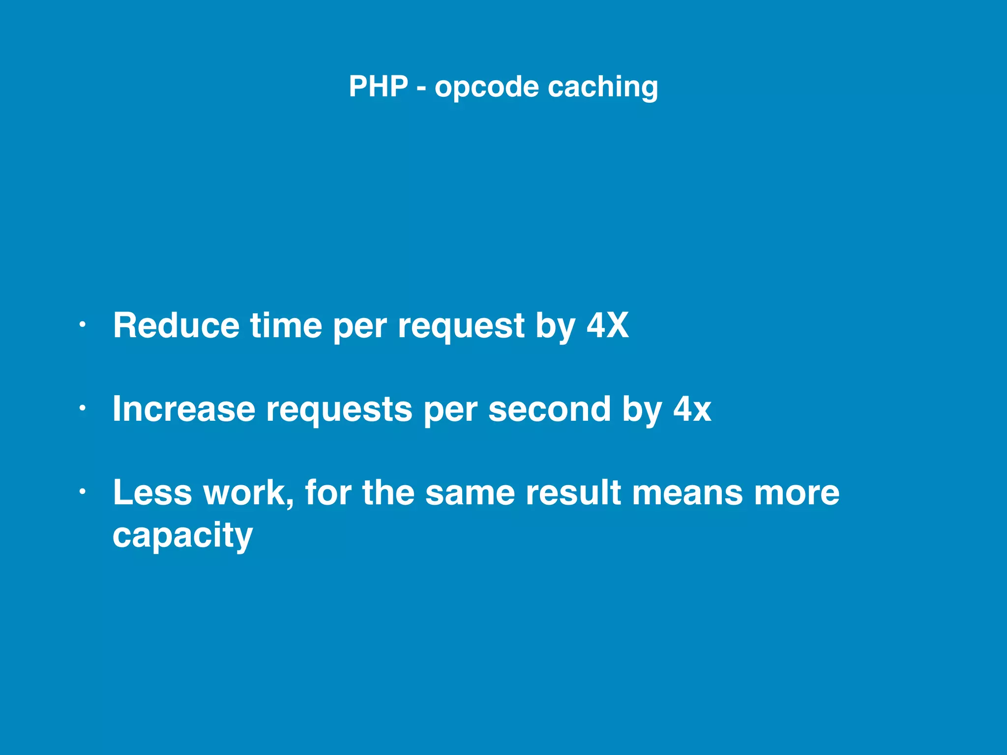 • Reduce time per request by 4X • Increase requests per second by 4x • Less work, for the same result means more capacity PHP - opcode caching 