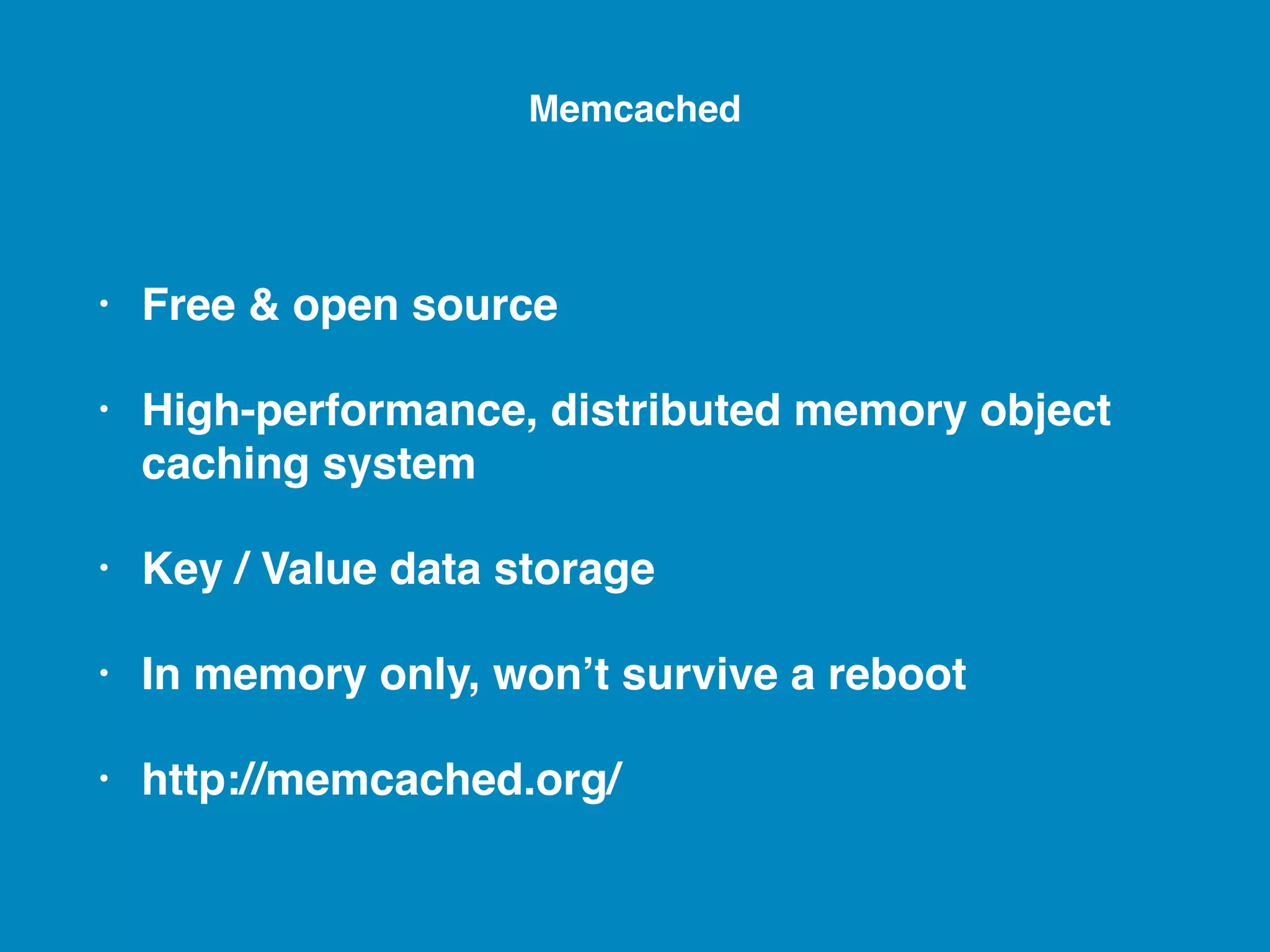 • Free & open source • High-performance, distributed memory object caching system • Key / Value data storage • In memory only, won’t survive a reboot • http://memcached.org/ Memcached 