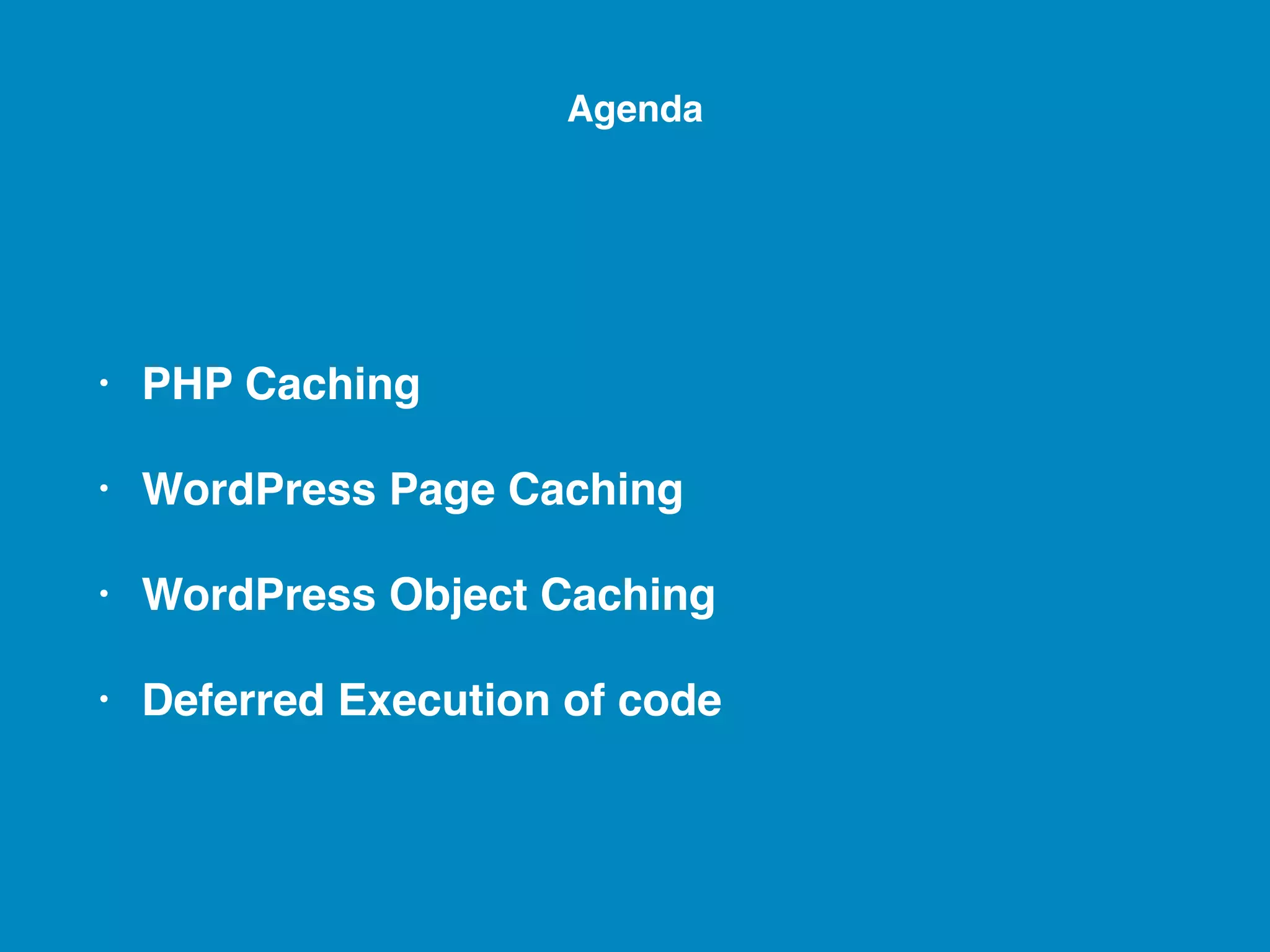 • PHP Caching • WordPress Page Caching • WordPress Object Caching • Deferred Execution of code Agenda 
