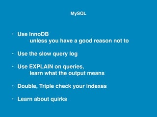 • Use InnoDB 
unless you have a good reason not to
• Use the slow query log
• Use EXPLAIN on queries, 
learn what the output means
• Double, Triple check your indexes
• Learn about quirks
MySQL
 