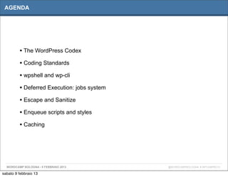 AGENDA




         • The WordPress Codex
         • Coding Standards
         • wpshell and wp-cli
         • Deferred Execution: jobs system
         • Escape and Sanitize
         • Enqueue scripts and styles
         • Caching




  WORDCAMP BOLOGNA - 9 FEBBRAIO 2013         @WORDCAMPBOLOGNA # WPCAMPBO13

sabato 9 febbraio 13
 