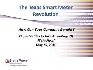 The Texas Smart Meter Revolution How Can Your Company Benefit? Opportunities to Take Advantage Of Right Now! May 25, 2010 