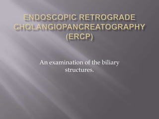 Endoscopic retrograde Cholangiopancreatography(ERCP) An examination of the biliary structures. 