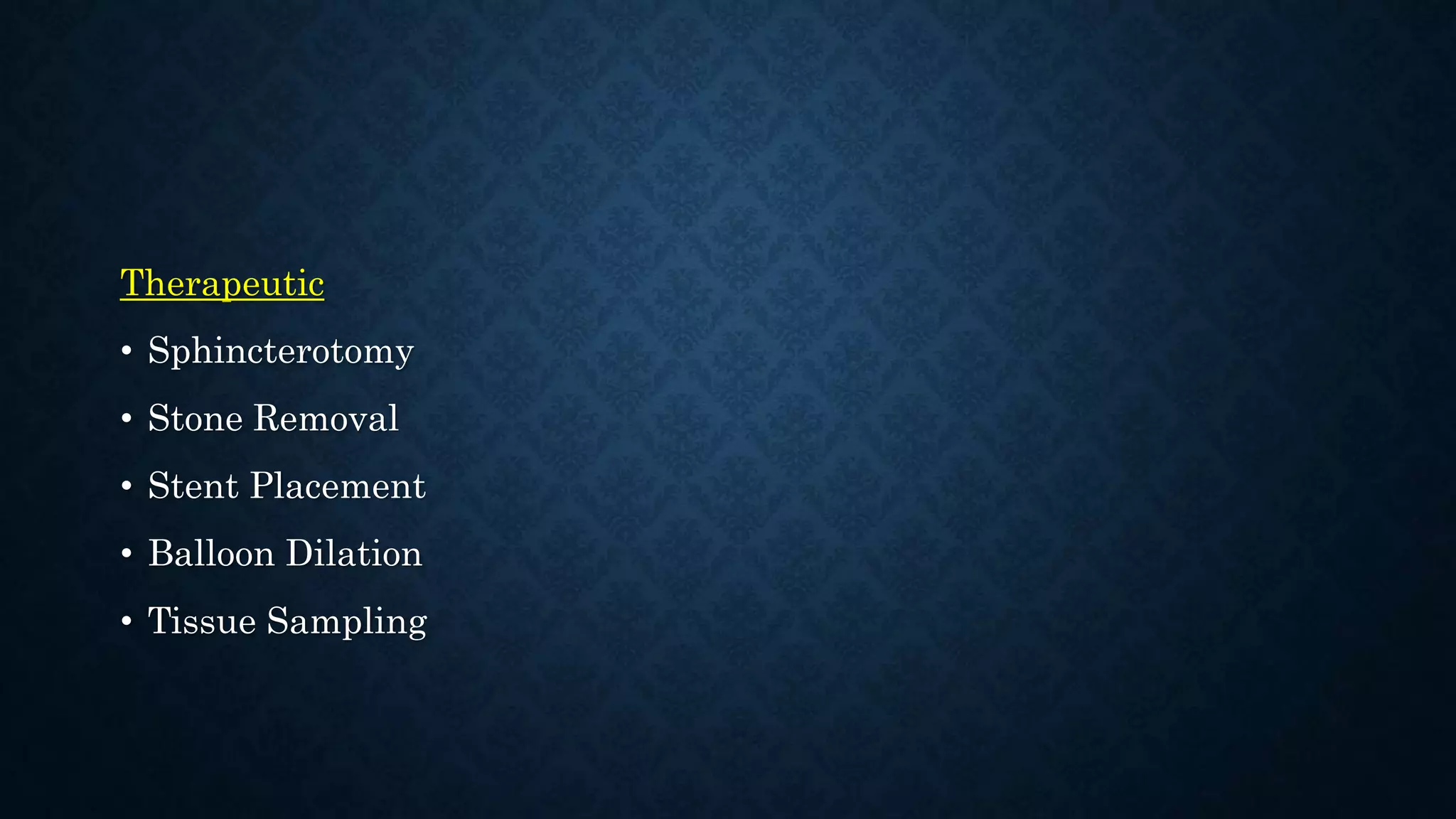 Therapeutic 
• Sphincterotomy 
• Stone Removal 
• Stent Placement 
• Balloon Dilation 
• Tissue Sampling 
 