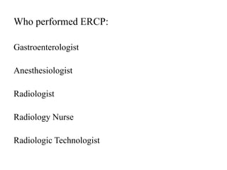 Who performed ERCP:
Gastroenterologist
Anesthesiologist
Radiologist
Radiology Nurse
Radiologic Technologist
 