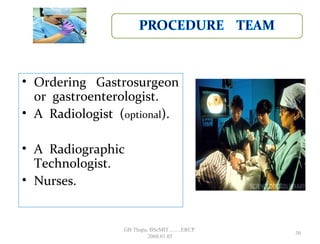 • Ordering Gastrosurgeon
or gastroenterologist.
• A Radiologist (optional).
• A Radiographic
Technologist.
• Nurses.
30
GB Thapa, BScMIT.........ERCP
2068.01.05
 