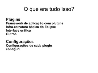 O que era tudo isso?
Plugins
Framework de aplicação com plugins
Infra-estrutura básica do Eclipse
Interface gráfica
Outros

Configurações
Configurações de cada plugin
config.ini
 
