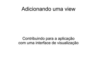 Adicionando uma view




  Contribuindo para a aplicação
com uma interface de visualização
 