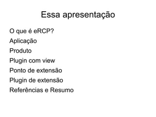 Essa apresentação
O que é eRCP?
Aplicação
Produto
Plugin com view
Ponto de extensão
Plugin de extensão
Referências e Resumo
 