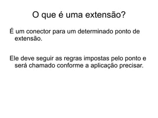 O que é uma extensão?
É um conector para um determinado ponto de
 extensão.


Ele deve seguir as regras impostas pelo ponto e
  será chamado conforme a aplicação precisar.
 