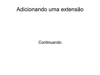 Adicionando uma extensão




       Continuando
 