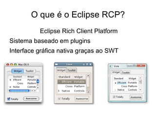 O que é o Eclipse RCP?
          Eclipse Rich Client Platform
Sistema baseado em plugins
Interface gráfica nativa graças ao SWT
 