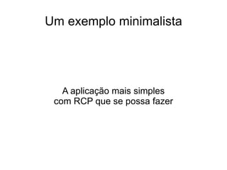 Um exemplo minimalista




   A aplicação mais simples
 com RCP que se possa fazer
 