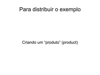 Para distribuir o exemplo




 Criando um “produto” (product)
 