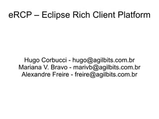 eRCP – Eclipse Rich Client Platform




    Hugo Corbucci - hugo@agilbits.com.br
  Mariana V. Bravo - marivb@agilbits.com.br
   Alexandre Freire - freire@agilbits.com.br
 