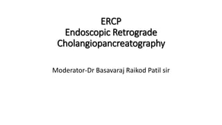 ERCP
Endoscopic Retrograde
Cholangiopancreatography
Moderator-Dr Basavaraj Raikod Patil sir
 