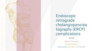 Endoscopic
retrograde
cholangiopancrea
tography (ERCP)
complications
Modhi A Alhussinan
AlFaisal University
Supervised by: Dr.Khalid. –Care hospital.
 