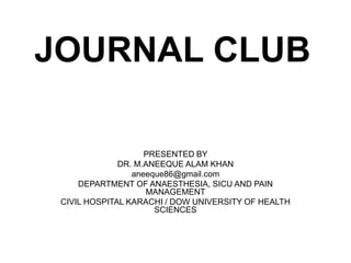 JOURNAL CLUB
PRESENTED BY
DR. M.ANEEQUE ALAM KHAN
aneeque86@gmail.com
DEPARTMENT OF ANAESTHESIA, SICU AND PAIN
MANAGEMENT
CIVIL HOSPITAL KARACHI / DOW UNIVERSITY OF HEALTH
SCIENCES
 