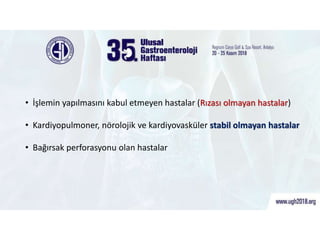 ERCP’nin Kontrendike Olduğu Durumlar
• İşlemin yapılmasını kabul etmeyen hastalar (Rızası olmayan hastalar)
• Kardiyopulmoner, nörolojik ve kardiyovasküler stabil olmayan hastalar
• Bağırsak perforasyonu olan hastalar
 
