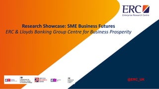 Research Showcase: SME Business Futures
ERC & Lloyds Banking Group Centre for Business Prosperity
@ERC_UK
 