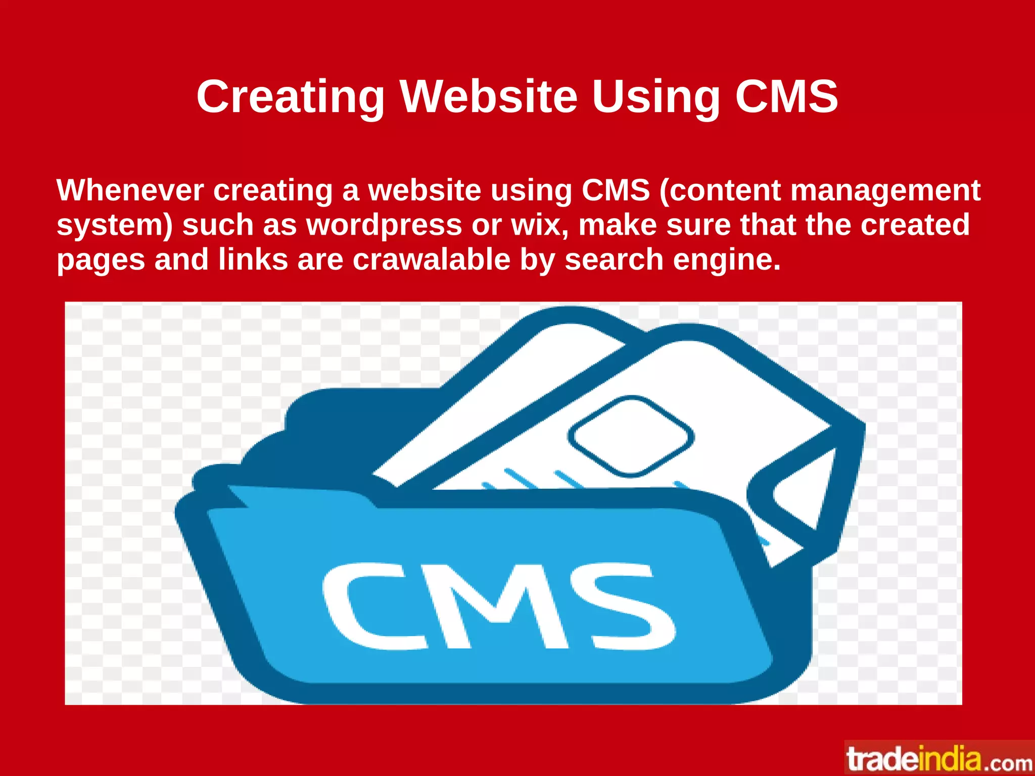 Creating Website Using CMS
Whenever creating a website using CMS (content management
system) such as wordpress or wix, make sure that the created
pages and links are crawalable by search engine.
 