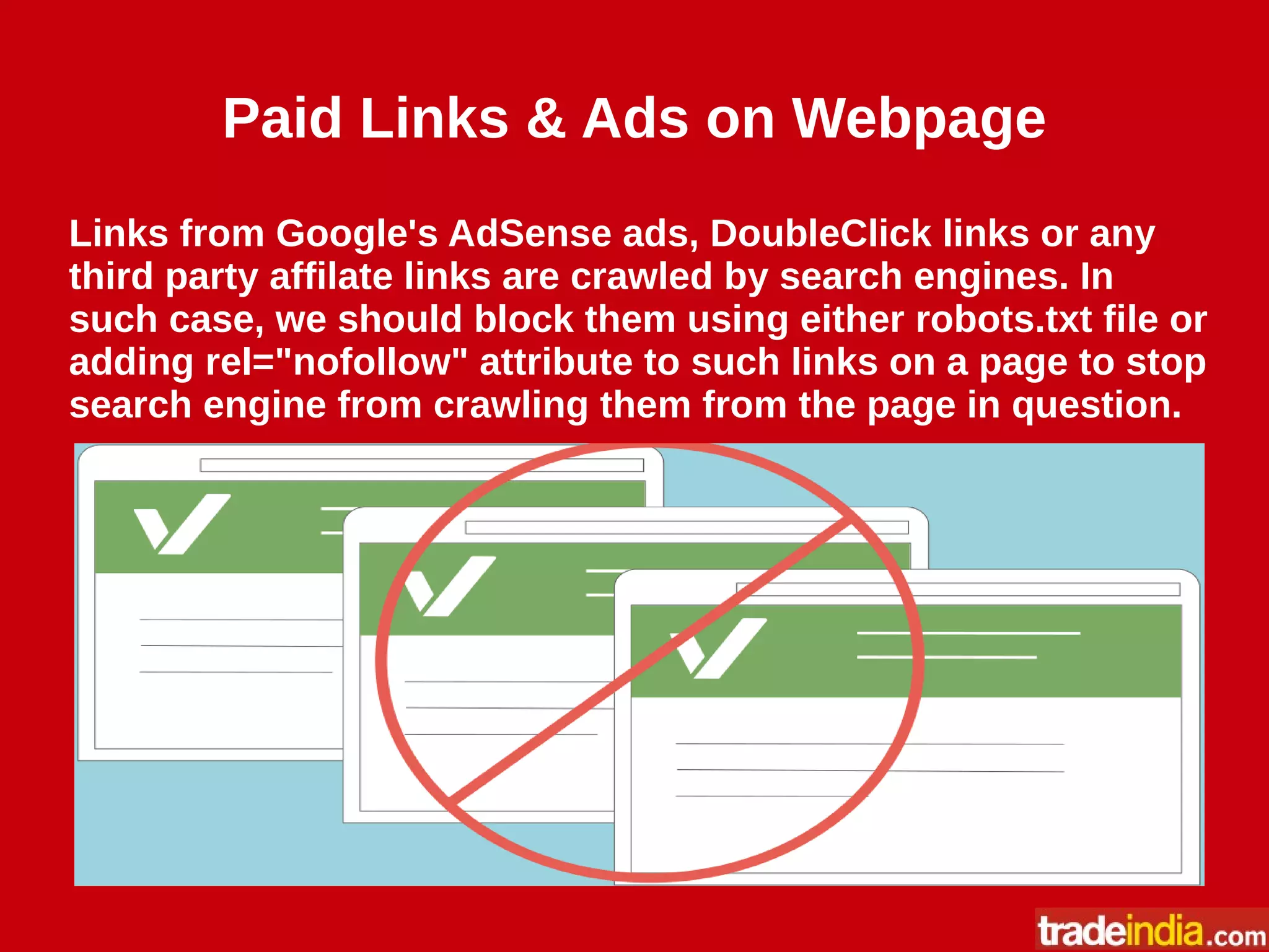 Paid Links & Ads on Webpage
Links from Google's AdSense ads, DoubleClick links or any
third party affilate links are crawled by search engines. In
such case, we should block them using either robots.txt file or
adding rel="nofollow" attribute to such links on a page to stop
search engine from crawling them from the page in question.
 