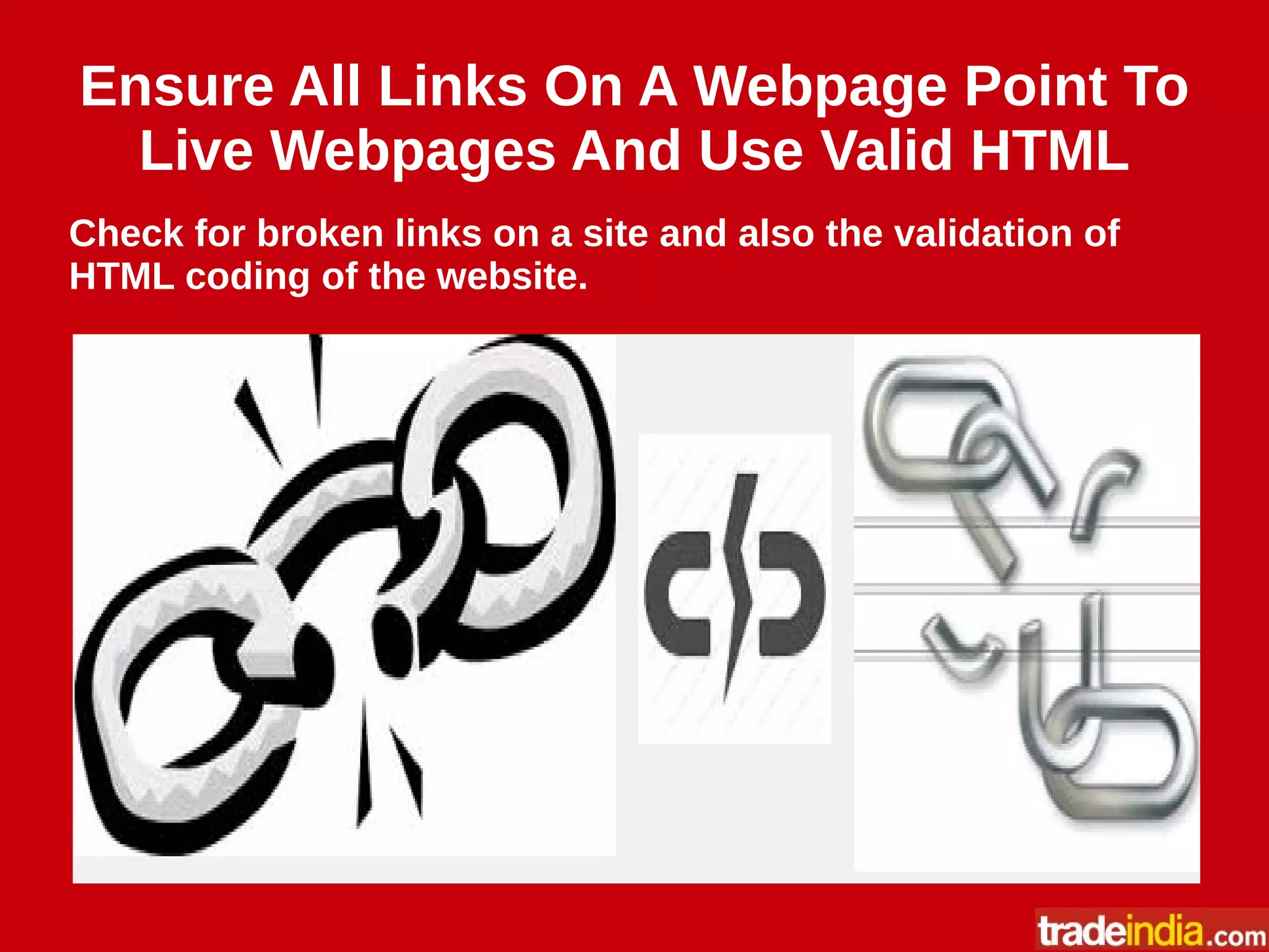 Ensure All Links On A Webpage Point To
Live Webpages And Use Valid HTML
Check for broken links on a site and also the validation of
HTML coding of the website.
 