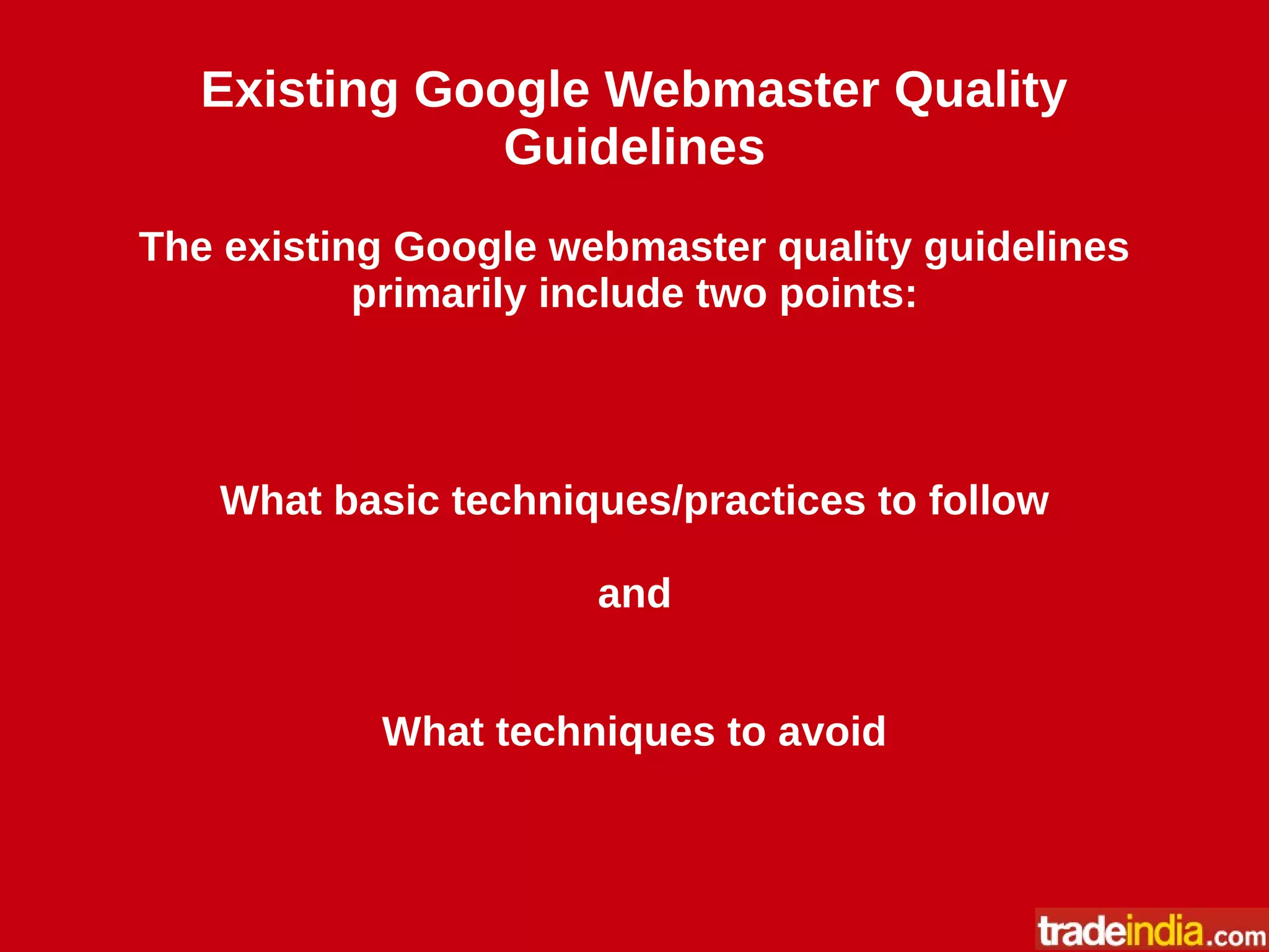 Existing Google Webmaster Quality
Guidelines
The existing Google webmaster quality guidelines
primarily include two points:
What basic techniques/practices to follow
and
What techniques to avoid
 