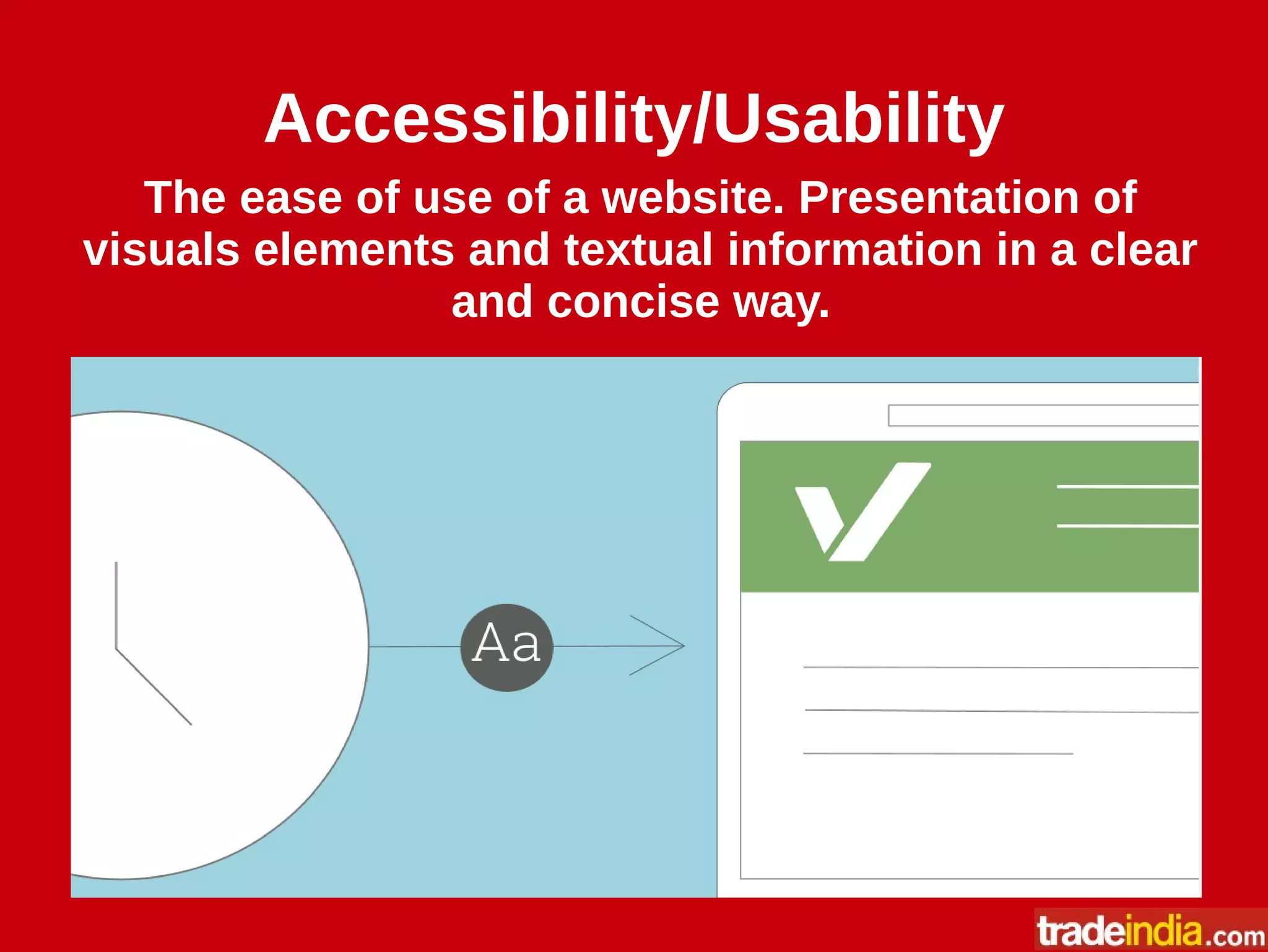 Accessibility/Usability
The ease of use of a website. Presentation of
visuals elements and textual information in a clear
and concise way.
 