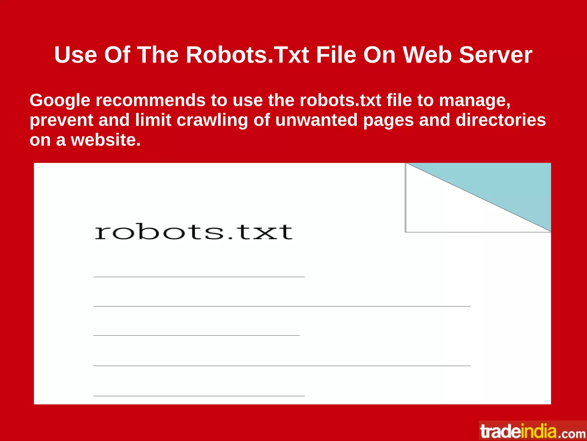 Use Of The Robots.Txt File On Web Server
Google recommends to use the robots.txt file to manage,
prevent and limit crawling of unwanted pages and directories
on a website.
 