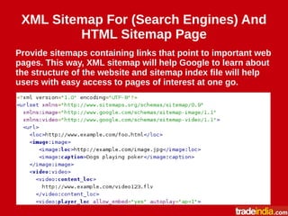 XML Sitemap For (Search Engines) And
HTML Sitemap Page
Provide sitemaps containing links that point to important web
pages. This way, XML sitemap will help Google to learn about
the structure of the website and sitemap index file will help
users with easy access to pages of interest at one go.
 