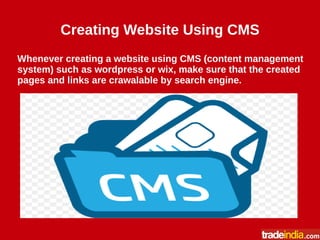 Creating Website Using CMS
Whenever creating a website using CMS (content management
system) such as wordpress or wix, make sure that the created
pages and links are crawalable by search engine.
 