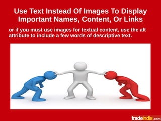 Use Text Instead Of Images To Display
Important Names, Content, Or Links
or if you must use images for textual content, use the alt
attribute to include a few words of descriptive text.
 