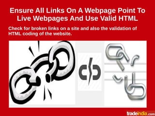 Ensure All Links On A Webpage Point To
Live Webpages And Use Valid HTML
Check for broken links on a site and also the validation of
HTML coding of the website.
 