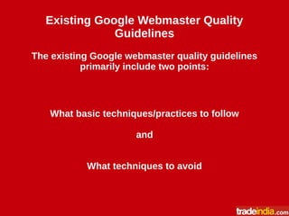 Existing Google Webmaster Quality
Guidelines
The existing Google webmaster quality guidelines
primarily include two points:
What basic techniques/practices to follow
and
What techniques to avoid
 