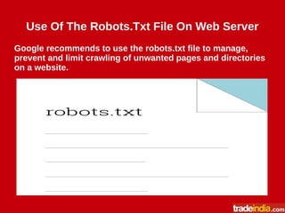 Use Of The Robots.Txt File On Web Server
Google recommends to use the robots.txt file to manage,
prevent and limit crawling of unwanted pages and directories
on a website.
 