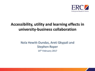 Accessibility, utility and learning effects in
university-business collaboration
Nola Hewitt-Dundas, Areti Gkypali and
Stephen Roper
14th February 2017
 