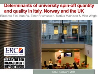 Riccardo Fini, Kun Fu, Einar Rasmussen, Marius Mathison & Mike Wright
Determinants of university spin-off quantity
and quality in Italy, Norway and the UK
ERC, February, 2015
 